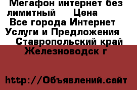 Мегафон интернет без лимитный   › Цена ­ 800 - Все города Интернет » Услуги и Предложения   . Ставропольский край,Железноводск г.